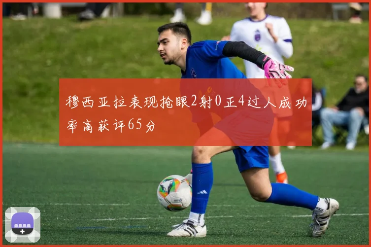 穆西亚拉表现抢眼2射0正4过人成功率高获评65分