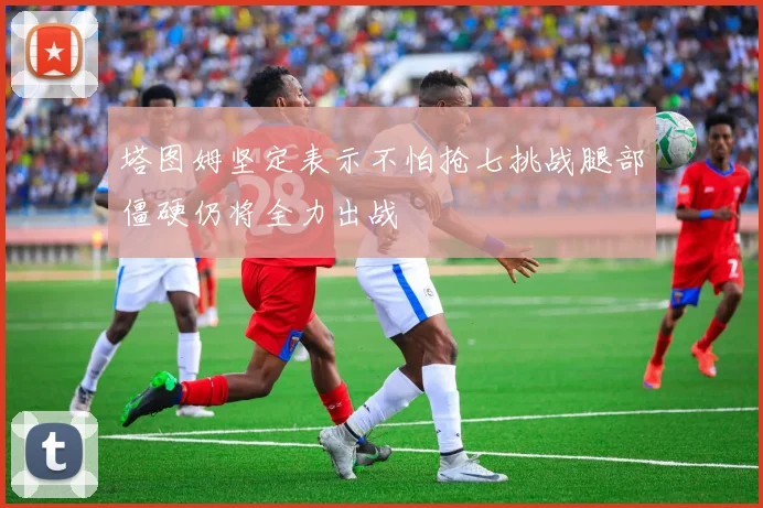 塔图姆坚定表示不怕抢七挑战腿部僵硬仍将全力出战