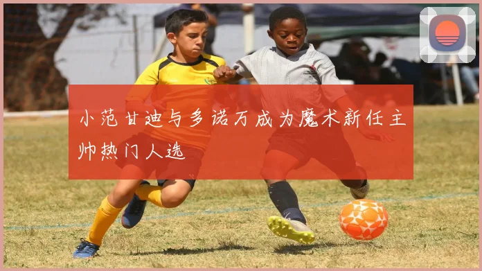 小范甘迪与多诺万成为魔术新任主帅热门人选