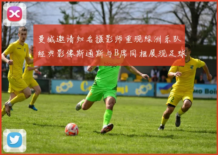 曼城邀请知名摄影师重现绿洲乐队经典影像斯通斯与B席同框展现足球魅力